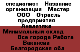 IT-специалист › Название организации ­ Мастер, ООО › Отрасль предприятия ­ Аналитика › Минимальный оклад ­ 120 000 - Все города Работа » Вакансии   . Белгородская обл.,Белгород г.